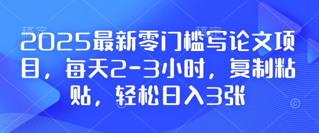 2025最新零门槛写论文项目，每天2-3小时，复制粘贴，轻松日入3张，附详细资料教程【揭秘】-默默网创