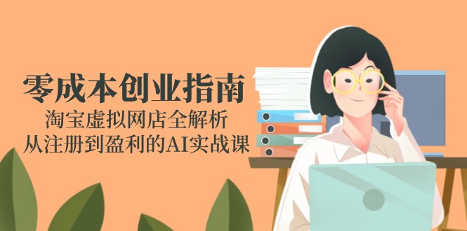 （14999期）零成本创业指南：淘宝虚拟网店全解析，从注册到盈利的AI实战课-默默网创