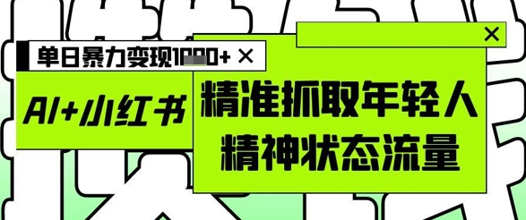 AI+小红书图文，精准抓取年轻人精神状态流量，单日暴力变现多张-默默网创