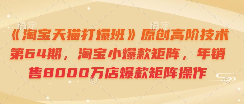 《淘宝天猫打爆班》原创高阶技术第64期，淘宝小爆款矩阵，年销售8000万店爆款矩阵操作-默默网创