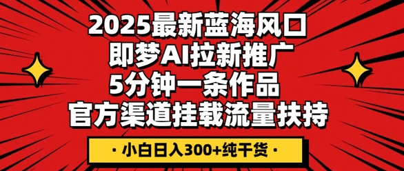 2025最新蓝海风口，即梦AI拉新推广，5分钟一条作品，官方渠道挂载，流量扶持，小白日入3张+纯干货-默默网创