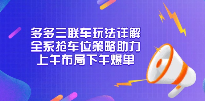 （13828期）多多三联车玩法详解，全系抢车位策略助力，上午布局下午爆单-默默网创