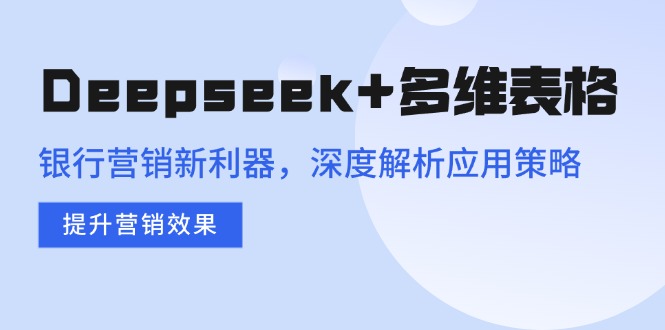 （14280期）Deepseek+多维表格，银行营销新利器，深度解析应用策略，提升营销效果-默默网创
