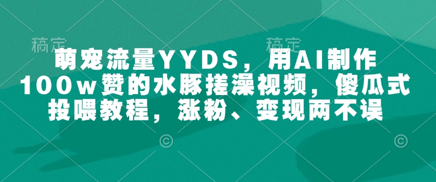 萌宠流量YYDS，用AI制作100w赞的水豚搓澡视频，傻瓜式投喂教程，涨粉、变现两不误-默默网创