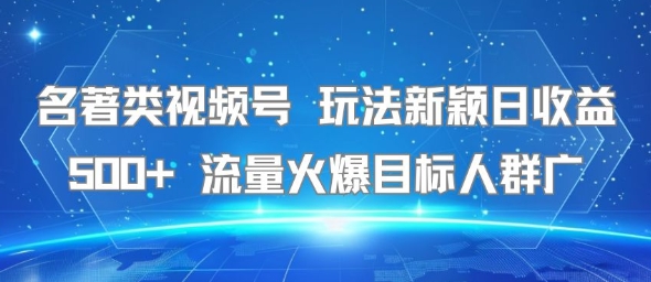 名著类视频号 玩法新颖日收益500+ 流量火爆目标人群广-默默网创