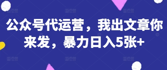 公众号代运营，我出文章你来发，暴力日入5张+【揭秘】-默默网创