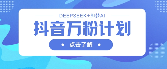 抖音万粉计划,利用DeepSeek+即梦AI生成视频,快速涨到万粉-默默网创