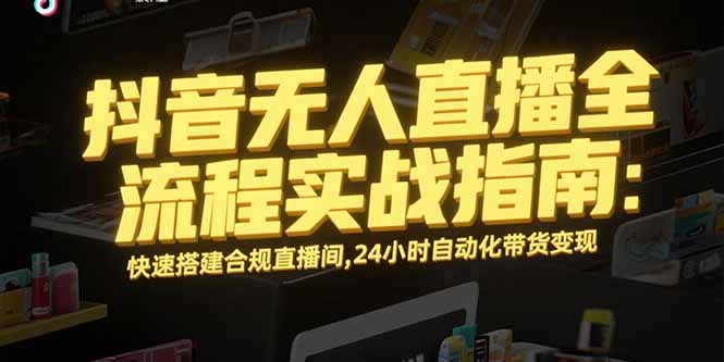 （15452期）抖音无人直播全流程实战指南：快速搭建合规直播间，24小时自动化带货变现-默默网创