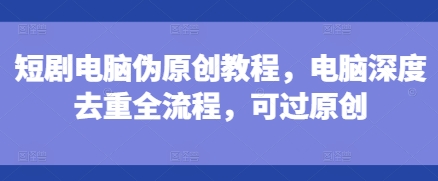 短剧电脑伪原创教程，电脑深度去重全流程，可过原创-默默网创