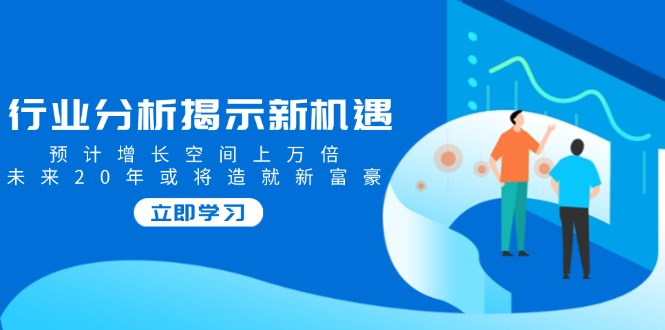 （14176期）行业分析揭示新机遇，预计增长空间上万倍，未来20年或将造就新富豪-默默网创