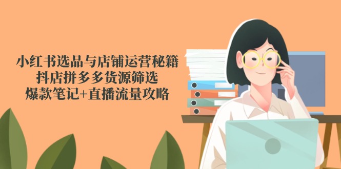 （14896期）小红书选品与店铺运营秘籍，抖店拼多多货源筛选，爆款笔记+直播流量攻略-默默网创