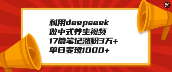 利用deepseek做中式养生视频，17篇笔记涨粉3万+，单日变现1k-默默网创