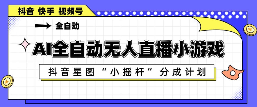AI全自动直播小游戏，抖音星图小摇杆分成计划，支持多账号矩阵化运营【揭秘】-默默网创