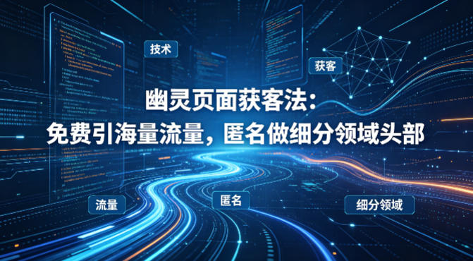 用懂技术！幽灵页面获客法：免费引海量流量，匿名做细分领域头部-默默网创