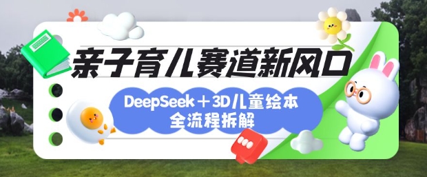 育儿赛道新风口：DeepSeek+3D绘本全流程拆解，月涨粉上W，还能培养亲子创造力-默默网创
