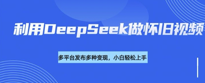 利用DeepSeek做怀旧视频，流量号多渠道变现能力强-默默网创