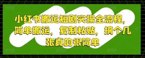小红书搬运短剧实操全流程,简单搬运,复制粘贴,搞个几张真的很简单-默默网创