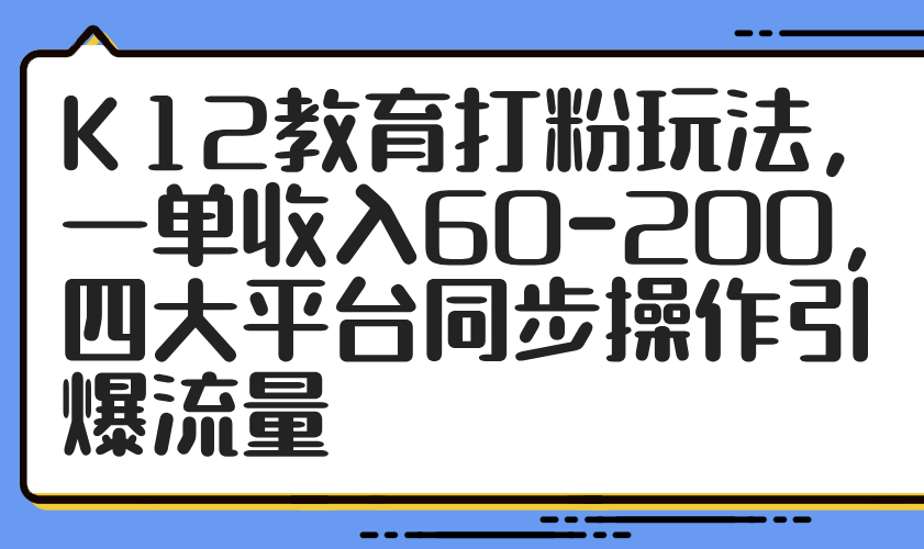（14641期）K12教育打粉玩法，一单收入60-200，四大平台同步操作引爆流量-默默网创