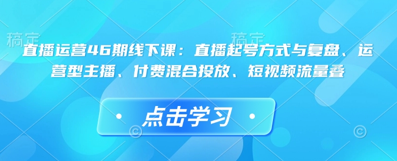 直播运营46期线下课：直播起号方式与复盘、运营型主播、付费混合投放、短视频流量叠-默默网创