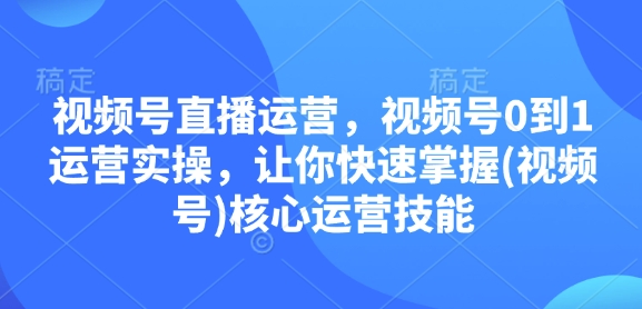 视频号直播运营，视频号0到1运营实操，让你快速掌握(视频号)核心运营技能-默默网创