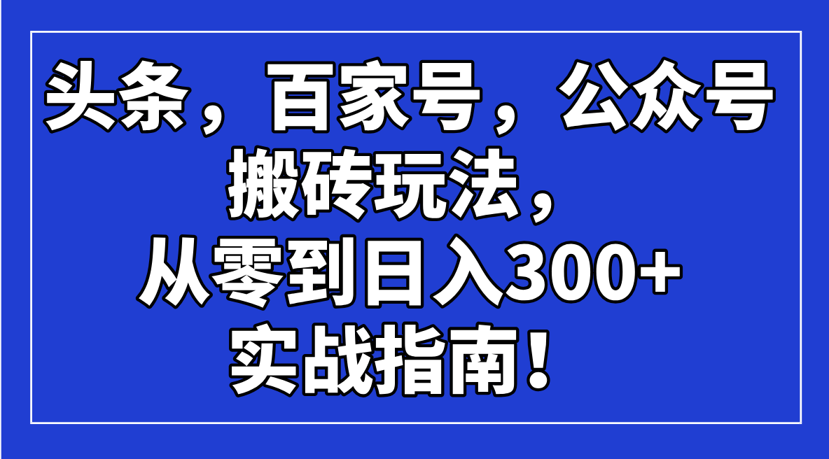 （14405期）头条，百家号，公众号搬砖玩法，从零到日入300+的实战指南！-默默网创