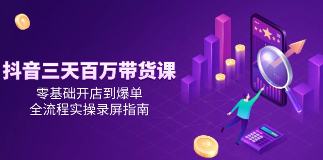 （14995期）抖音三天百万带货课，零基础开店到爆单，全流程实操录屏指南-默默网创