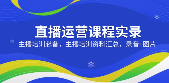 （14388期）直播运营课程实录：主播培训必备，主播培训资料汇总，录音+图片-默默网创