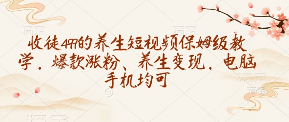 收徒499的养生短视频保姆级教学，爆款涨粉、养生变现，电脑手机均可-默默网创
