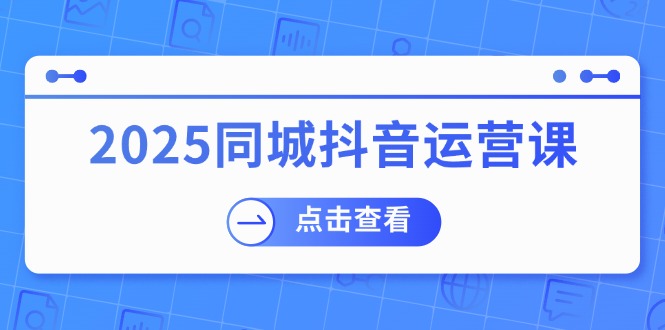 （14286期）2025同城抖音运营课：涵盖实体店盈利，团购好处，助商家获取流量-默默网创
