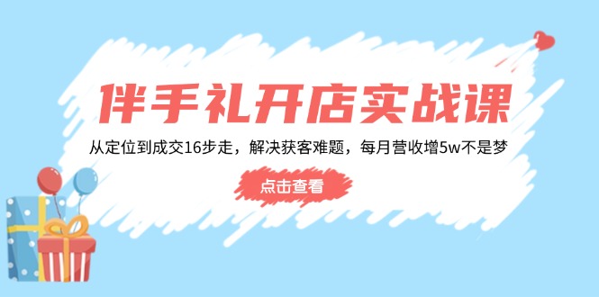 （14151期）伴手礼开店实战课：从定位到成交16步走，解决获客难题，每月营收增5w+-默默网创