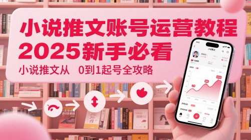 小说推文账号运营起号教程，2025新手必看，小说推文从0到1起号全攻略-默默网创