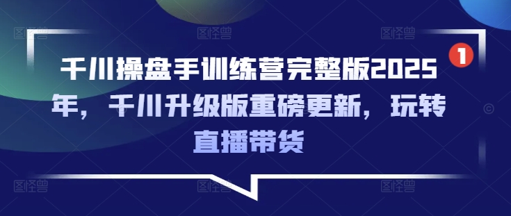 千川操盘手训练营完整版2025年，千川升级版重磅更新，玩转直播带货-默默网创