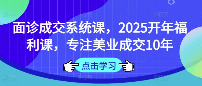 面诊成交系统课，2025开年福利课，专注美业成交10年-默默网创