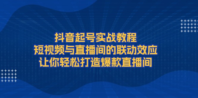（13874期）抖音起号实战教程，短视频与直播间的联动效应，让你轻松打造爆款直播间-默默网创