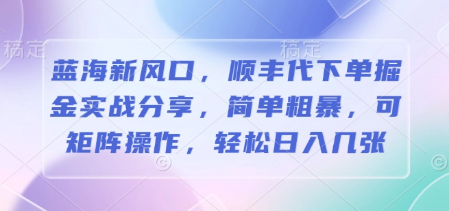蓝海新风口，顺丰代下单掘金实战分享，简单粗暴，可矩阵操作，轻松日入几张-默默网创