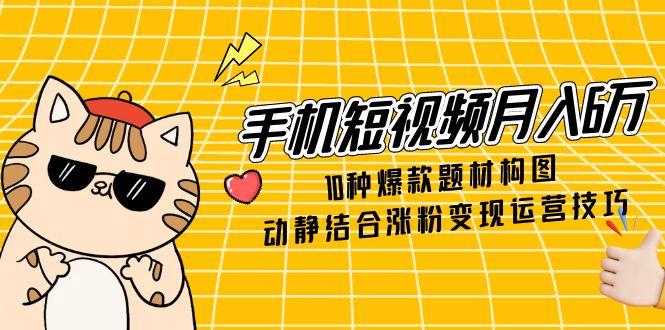 （14791期）手机短视频月入6万，10种爆款题材构图，动静结合涨粉变现运营技巧-默默网创