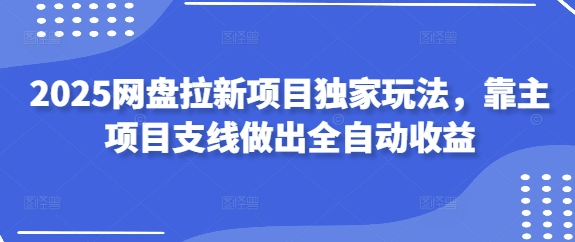 2025网盘拉新项目独家玩法，靠主项目支线做出全自动收益-默默网创