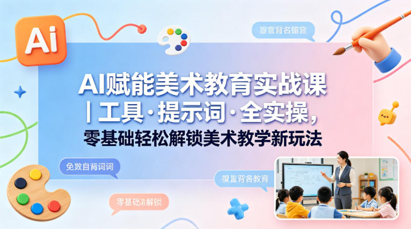 AI赋能美术教育实战课｜工具·提示词·全实操，零基础轻松解锁美术教学新玩法-默默网创