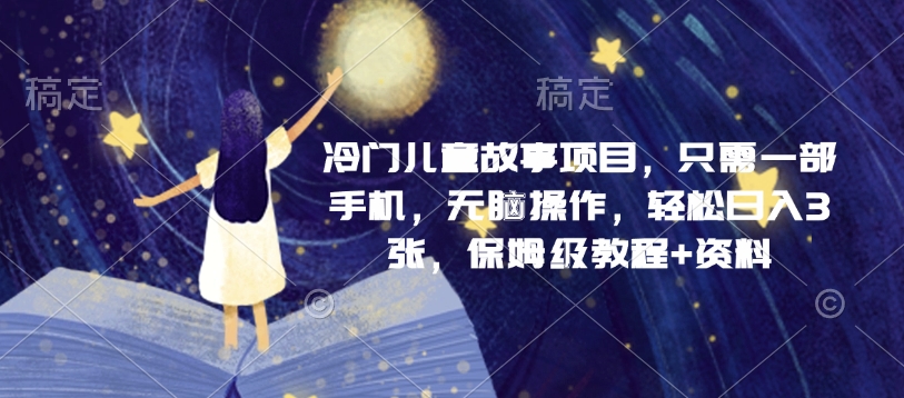 冷门儿童故事项目，只需一部手机，无脑操作，轻松日入3张，保姆级教程+资料-默默网创