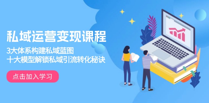 （13953期）私域运营变现课程，3大体系构建私域蓝图，十大模型解锁私域引流转化秘诀-默默网创