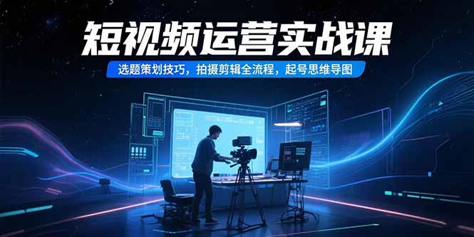 （15375期）短视频运营实战课，选题策划技巧，拍摄剪辑全流程，起号思维导图-默默网创