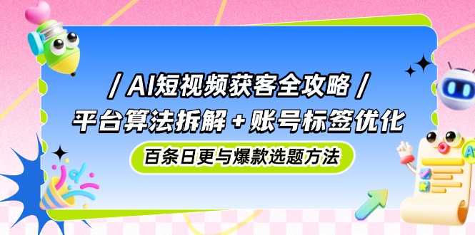 （14706期）AI短视频获客全攻略：平台算法拆解+账号标签优化，百条日更与爆款选题方法-默默网创