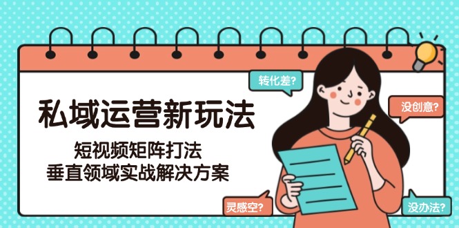 （15069期）私域运营新玩法，短视频矩阵打法，垂直领域实战解决方案（更新6月）-默默网创