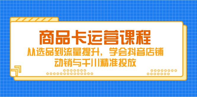 （14612期）商品卡运营课程，从选品到流量提升，学会抖音店铺动销与千川精准投放-默默网创