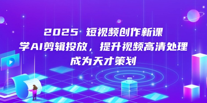 （14428期）2025短视频创作新课，学AI剪辑投放，提升视频高清处理，成为天才策划-默默网创