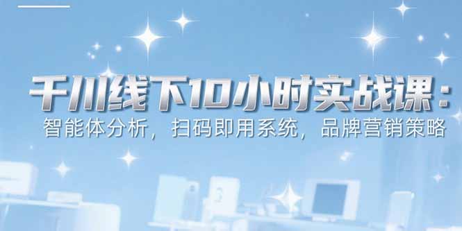 （15450期）6月千川线下10小时实战课：智能体分析，扫码即用系统，品牌营销策略-默默网创