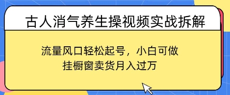 古人消气养生操视频实战拆解，流量风口轻松起号，小白可做，挂橱窗卖货月入过W-默默网创