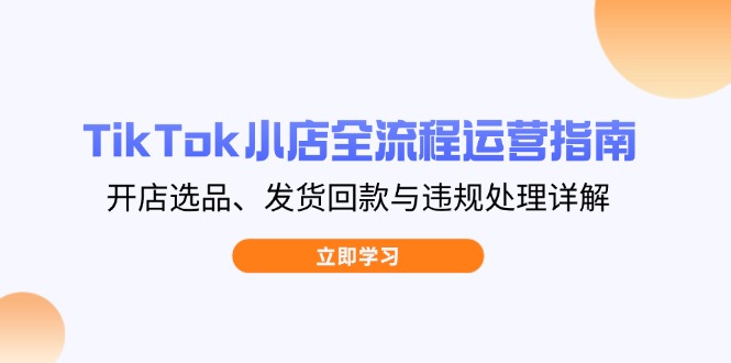 （14358期）TikTok小店全流程运营指南，开店选品、发货回款与违规处理详解-默默网创