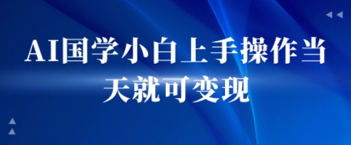 AI国学小白上手操作当天就可变现,轻松易上手-默默网创