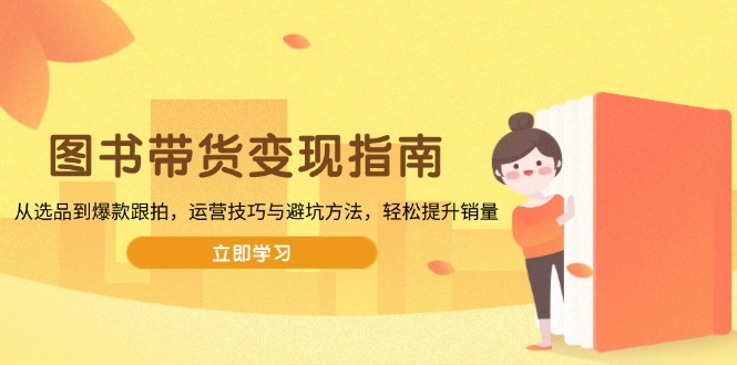 （13985期）图书带货变现指南，从选品到爆款跟拍，运营技巧与避坑方法，轻松提升销量-默默网创